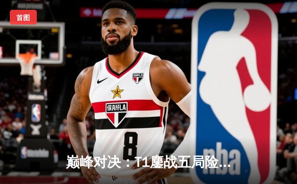 巅峰对决：T1鏖战五局险胜GEN，Faker沙皇决胜局定乾坤