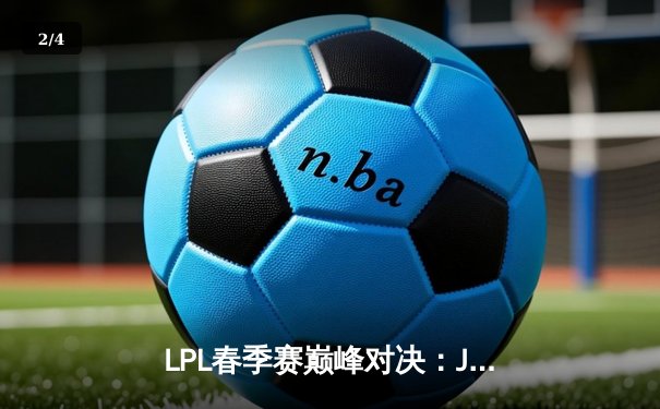 LPL春季赛巅峰对决：JDG鏖战五局力克TES，Ruler神级发挥锁定胜局 - 2