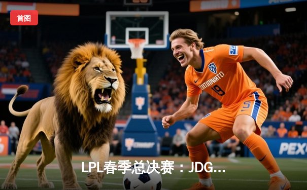 LPL春季总决赛：JDG鏖战五局力克BLG，Knight沙皇关键推奠定胜局