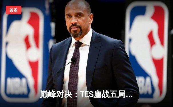 巅峰对决：TES鏖战五局险胜JDG，勇夺LPL春季赛总冠军