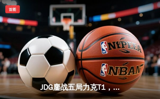 JDG鏖战五局力克T1，369凯南天雷锁定胜局