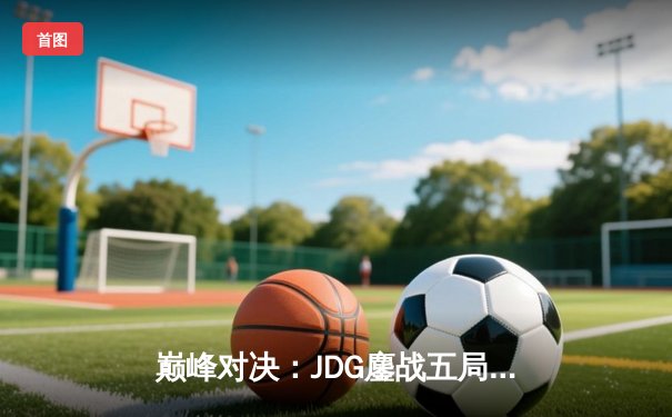 巅峰对决：JDG鏖战五局力克T1，369兰博关键发挥锁定胜局