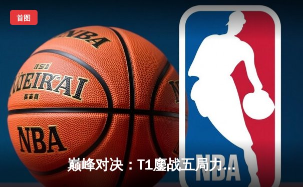 巅峰对决：T1鏖战五局力克Gen.G，Faker沙皇关键推演锁定LCK夏季赛冠军