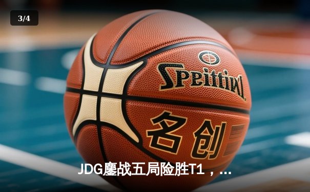 JDG鏖战五局险胜T1，369关键团战定乾坤，LPL锁定第四座MSI奖杯 - 3