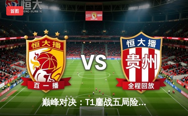 巅峰对决：T1鏖战五局险胜Gen.G，Faker沙皇关键推铸就LCK冠军