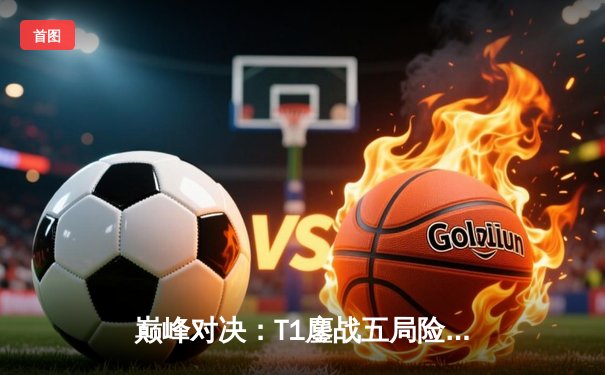 巅峰对决：T1鏖战五局险胜Gen.G，Faker沙皇关键禁军之墙锁定LCK夏季赛冠军