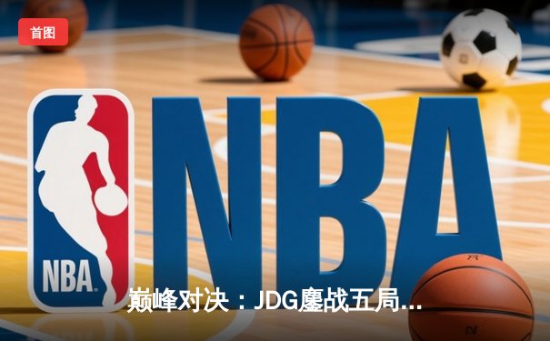 巅峰对决：JDG鏖战五局力克T1，369神级纳尔奠定胜局
