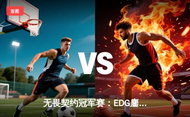 无畏契约冠军赛：EDG鏖战五局力克GEN，昂首挺进四强创历史