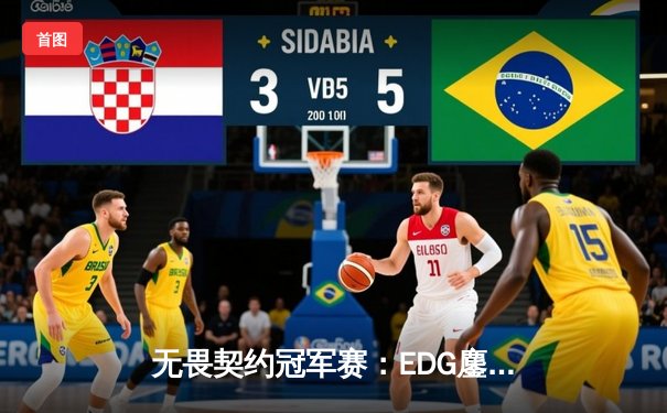 无畏契约冠军赛：EDG鏖战五局力克PRX，突破队史晋级全球四强