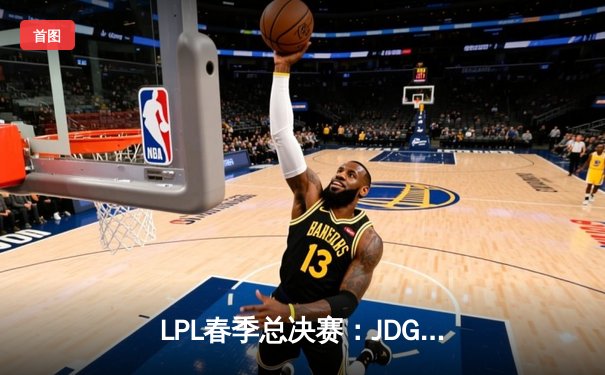 LPL春季总决赛：JDG鏖战五局力克BLG，Knight沙皇关键推助队卫冕