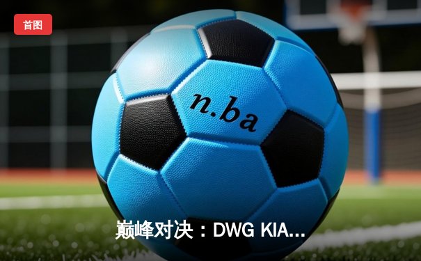 巅峰对决：DWG KIA鏖战五局险胜T1，ShowMaker沙漠皇帝主宰赛点局