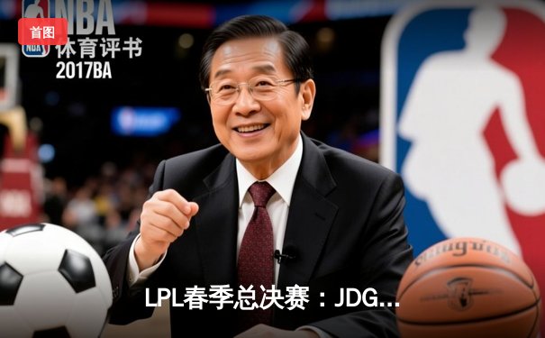 LPL春季总决赛：JDG鏖战五局力克BLG，Knight沙皇关键推锁定胜局