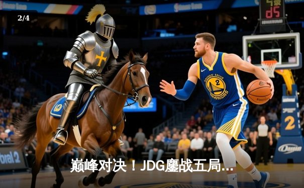 巅峰对决！JDG鏖战五局险胜T1，369神级凯南锁定MSI决赛席位 - 2