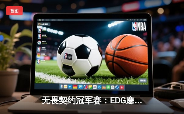 无畏契约冠军赛：EDG鏖战五局力克FPX，康康关键局五杀锁定全球赛席位