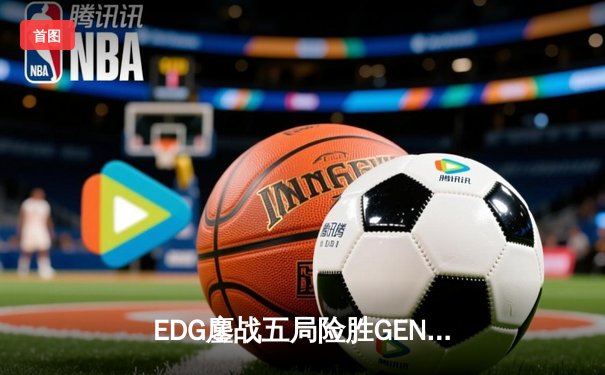 EDG鏖战五局险胜GEN，Viper厄斐琉斯绝境救主锁定总决赛席位