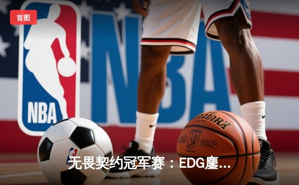 无畏契约冠军赛：EDG鏖战五局力克FPX，康康关键局五杀锁定全球赛门票