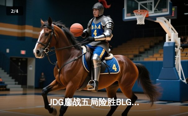JDG鏖战五局险胜BLG，Knight沙皇绝命推挽定乾坤 - 2